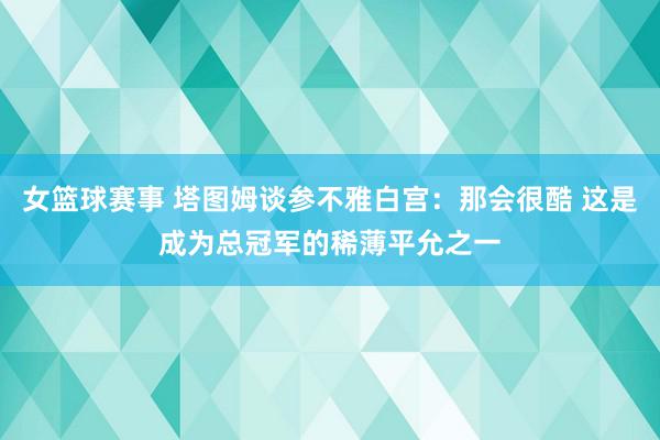 女篮球赛事 塔图姆谈参不雅白宫：那会很酷 这是成为总冠军的稀薄平允之一