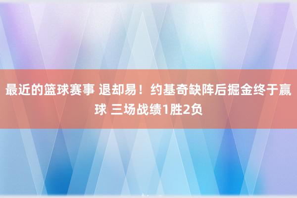 最近的篮球赛事 退却易！约基奇缺阵后掘金终于赢球 三场战绩1胜2负