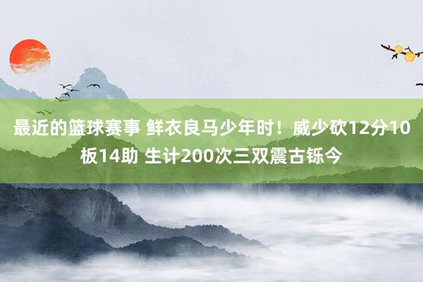 最近的篮球赛事 鲜衣良马少年时！威少砍12分10板14助 生计200次三双震古铄今