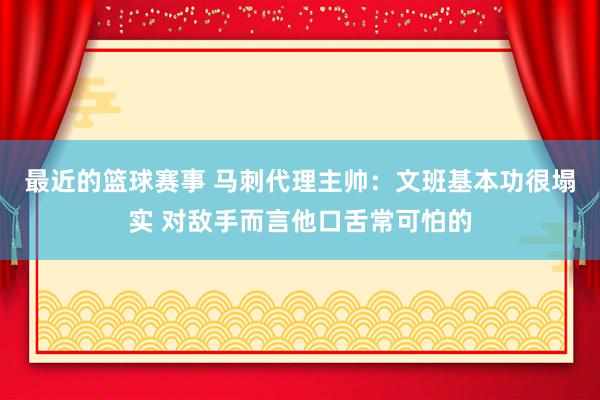 最近的篮球赛事 马刺代理主帅：文班基本功很塌实 对敌手而言他口舌常可怕的