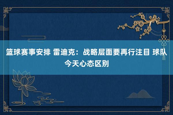 篮球赛事安排 雷迪克：战略层面要再行注目 球队今天心态区别