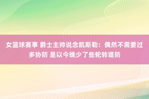 女篮球赛事 爵士主帅说念凯斯勒：偶然不需要过多协防 是以今晚少了些轮转堤防