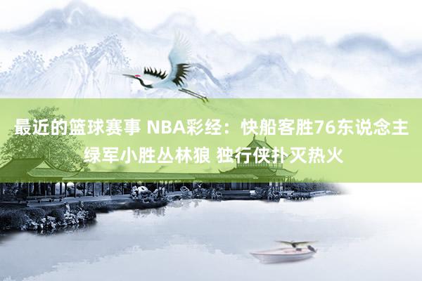 最近的篮球赛事 NBA彩经：快船客胜76东说念主 绿军小胜丛林狼 独行侠扑灭热火