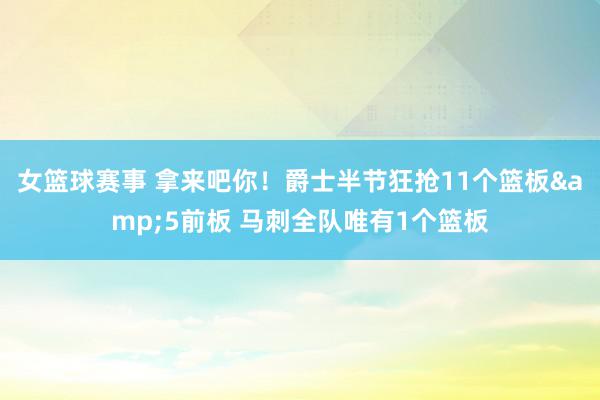 女篮球赛事 拿来吧你！爵士半节狂抢11个篮板&5前板 马刺全队唯有1个篮板