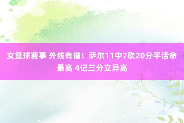 女篮球赛事 外线有谱！萨尔11中7砍20分平活命最高 4记三分立异高