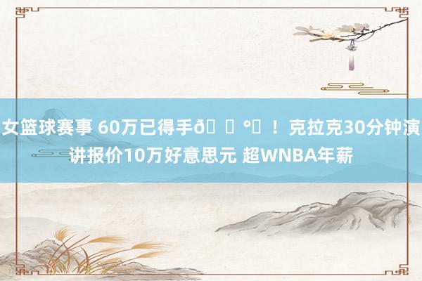 女篮球赛事 60万已得手💰️！克拉克30分钟演讲报价10万好意思元 超WNBA年薪