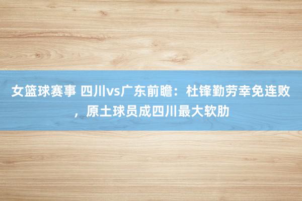 女篮球赛事 四川vs广东前瞻：杜锋勤劳幸免连败，原土球员成四川最大软肋