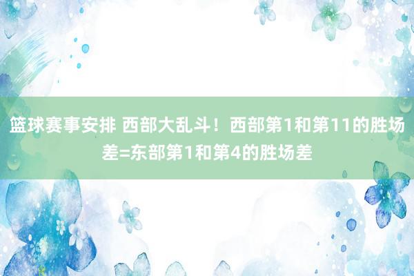 篮球赛事安排 西部大乱斗！西部第1和第11的胜场差=东部第1和第4的胜场差