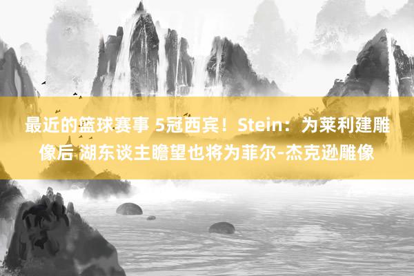 最近的篮球赛事 5冠西宾！Stein：为莱利建雕像后 湖东谈主瞻望也将为菲尔-杰克逊雕像