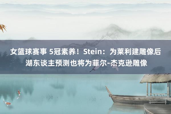 女篮球赛事 5冠素养！Stein：为莱利建雕像后 湖东谈主预测也将为菲尔-杰克逊雕像