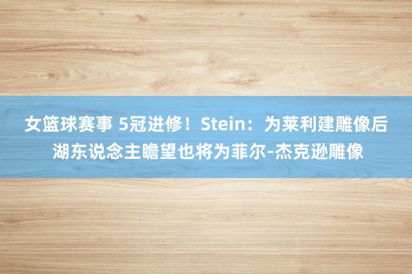 女篮球赛事 5冠进修！Stein：为莱利建雕像后 湖东说念主瞻望也将为菲尔-杰克逊雕像