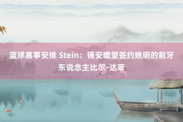 篮球赛事安排 Stein：锡安瞻望签约姚明的前牙东说念主比尔-达菲