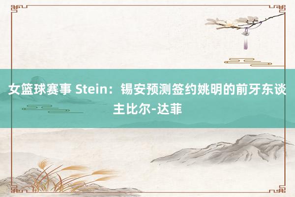 女篮球赛事 Stein：锡安预测签约姚明的前牙东谈主比尔-达菲