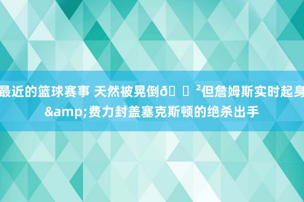 最近的篮球赛事 天然被晃倒😲但詹姆斯实时起身&费力封盖塞克斯顿的绝杀出手