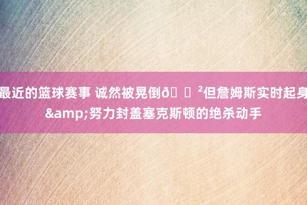 最近的篮球赛事 诚然被晃倒😲但詹姆斯实时起身&努力封盖塞克斯顿的绝杀动手