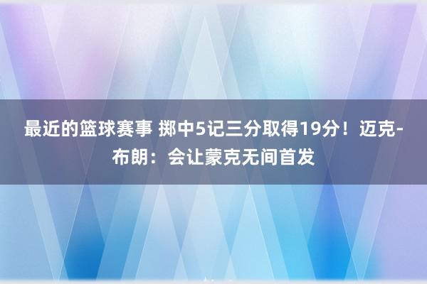 最近的篮球赛事 掷中5记三分取得19分！迈克-布朗：会让蒙克无间首发