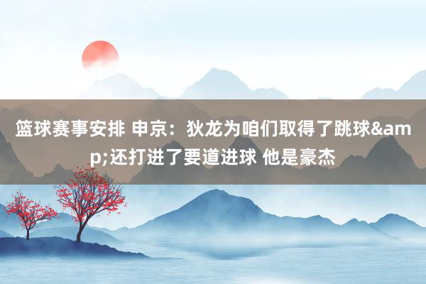 篮球赛事安排 申京：狄龙为咱们取得了跳球&还打进了要道进球 他是豪杰