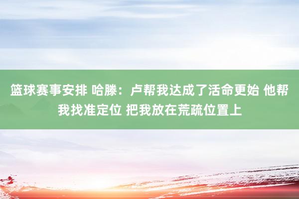 篮球赛事安排 哈滕：卢帮我达成了活命更始 他帮我找准定位 把我放在荒疏位置上