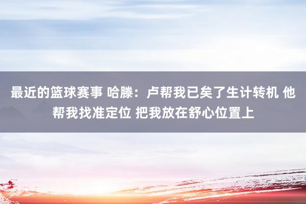 最近的篮球赛事 哈滕：卢帮我已矣了生计转机 他帮我找准定位 把我放在舒心位置上