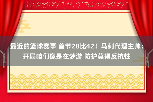 最近的篮球赛事 首节28比42！马刺代理主帅：开局咱们像是在梦游 防护莫得反抗性