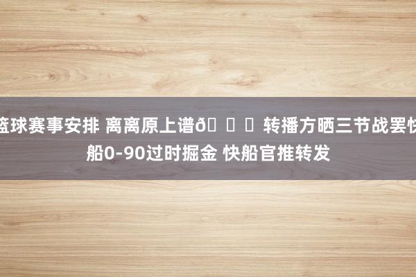 篮球赛事安排 离离原上谱😅转播方晒三节战罢快船0-90过时掘金 快船官推转发