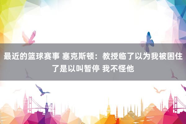 最近的篮球赛事 塞克斯顿：教授临了以为我被困住了是以叫暂停 我不怪他