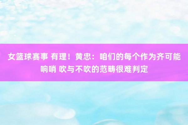 女篮球赛事 有理！黄忠：咱们的每个作为齐可能响哨 吹与不吹的范畴很难判定