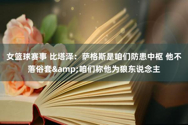 女篮球赛事 比塔泽：萨格斯是咱们防患中枢 他不落俗套&咱们称他为狼东说念主