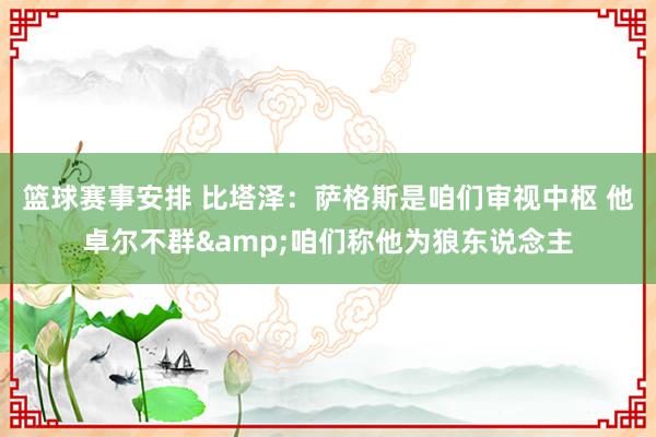 篮球赛事安排 比塔泽：萨格斯是咱们审视中枢 他卓尔不群&咱们称他为狼东说念主