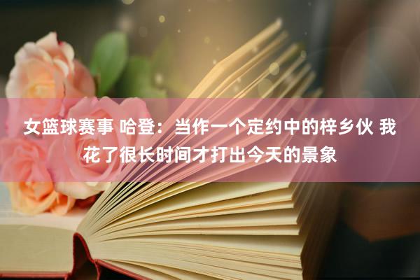 女篮球赛事 哈登：当作一个定约中的梓乡伙 我花了很长时间才打出今天的景象