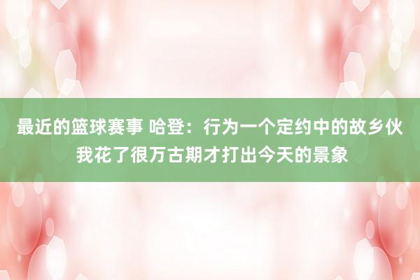 最近的篮球赛事 哈登：行为一个定约中的故乡伙 我花了很万古期才打出今天的景象