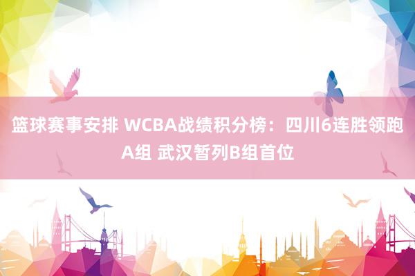 篮球赛事安排 WCBA战绩积分榜：四川6连胜领跑A组 武汉暂列B组首位