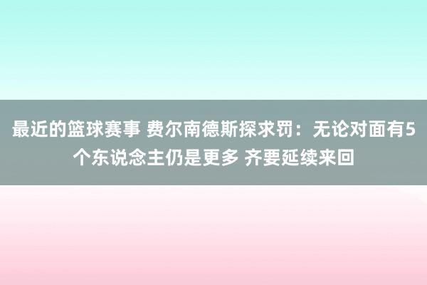 最近的篮球赛事 费尔南德斯探求罚：无论对面有5个东说念主仍是更多 齐要延续来回