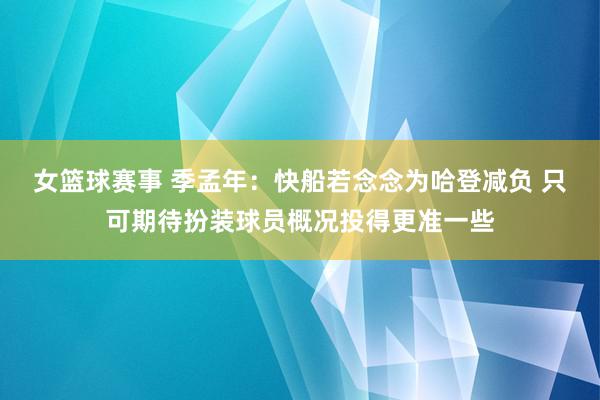 女篮球赛事 季孟年：快船若念念为哈登减负 只可期待扮装球员概况投得更准一些