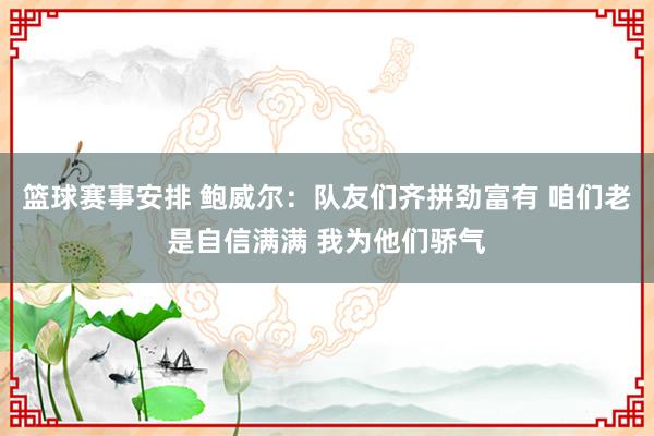 篮球赛事安排 鲍威尔：队友们齐拼劲富有 咱们老是自信满满 我为他们骄气