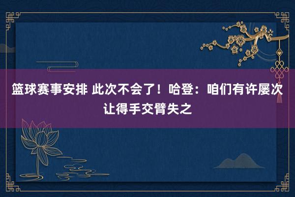 篮球赛事安排 此次不会了！哈登：咱们有许屡次让得手交臂失之