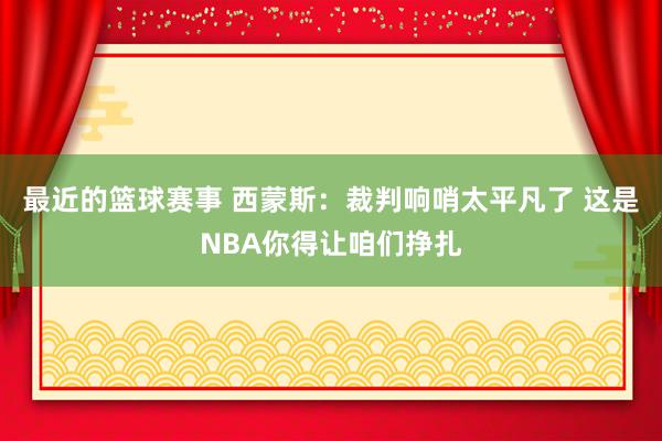 最近的篮球赛事 西蒙斯：裁判响哨太平凡了 这是NBA你得让咱们挣扎