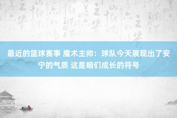 最近的篮球赛事 魔术主帅：球队今天展现出了安宁的气质 这是咱们成长的符号