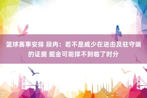 篮球赛事安排 段冉：若不是威少在进击及驻守端的证据 掘金可能撑不到临了时分