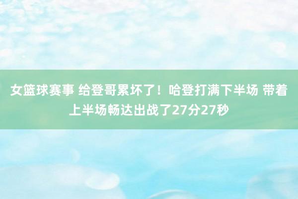 女篮球赛事 给登哥累坏了！哈登打满下半场 带着上半场畅达出战了27分27秒