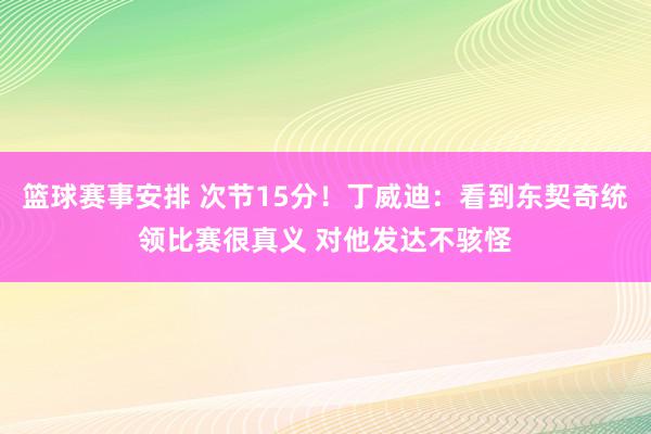 篮球赛事安排 次节15分！丁威迪：看到东契奇统领比赛很真义 对他发达不骇怪