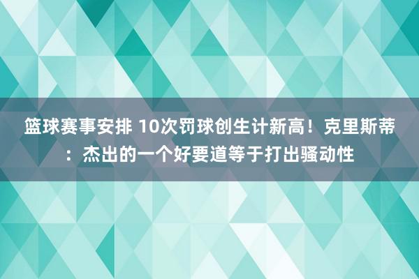 篮球赛事安排 10次罚球创生计新高！克里斯蒂：杰出的一个好要道等于打出骚动性