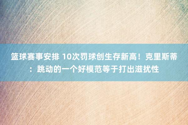 篮球赛事安排 10次罚球创生存新高！克里斯蒂：跳动的一个好模范等于打出滋扰性