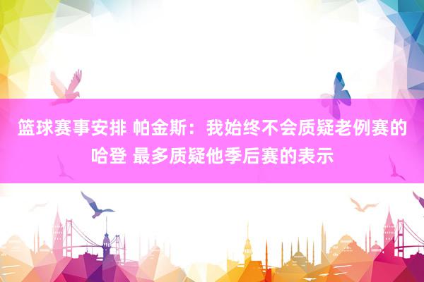 篮球赛事安排 帕金斯：我始终不会质疑老例赛的哈登 最多质疑他季后赛的表示