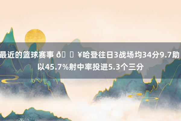 最近的篮球赛事 🔥哈登往日3战场均34分9.7助 以45.7%射中率投进5.3个三分