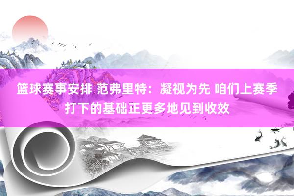 篮球赛事安排 范弗里特：凝视为先 咱们上赛季打下的基础正更多地见到收效