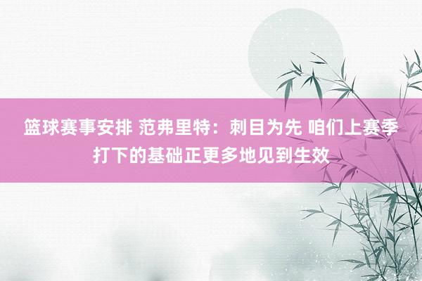 篮球赛事安排 范弗里特：刺目为先 咱们上赛季打下的基础正更多地见到生效