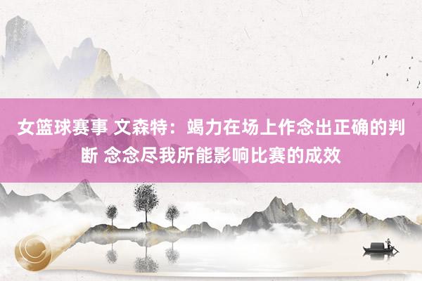 女篮球赛事 文森特：竭力在场上作念出正确的判断 念念尽我所能影响比赛的成效