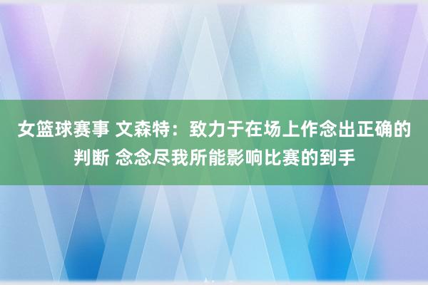 女篮球赛事 文森特：致力于在场上作念出正确的判断 念念尽我所能影响比赛的到手