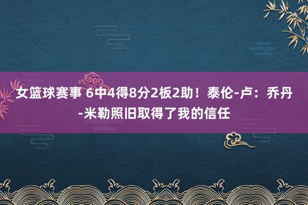 女篮球赛事 6中4得8分2板2助！泰伦-卢：乔丹-米勒照旧取得了我的信任